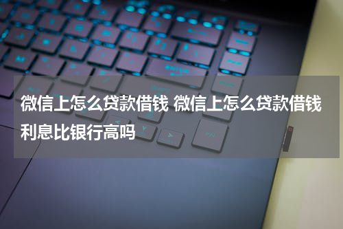 微信上怎么贷款借钱 微信上怎么贷款借钱利息比银行高吗