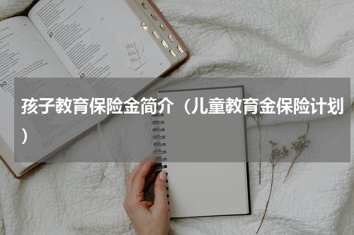 孩子教育保险金简介（儿童教育金保险计划）