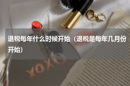 退税每年什么时候开始（退税是每年几月份开始）