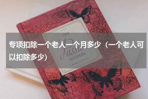 专项扣除一个老人一个月多少（一个老人可以扣除多少）