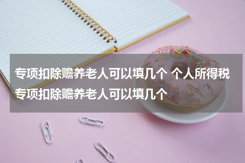 专项扣除赡养老人可以填几个 个人所得税专项扣除赡养老人可以填几个