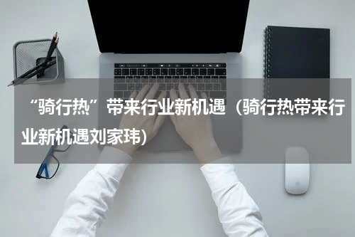 “骑行热”带来行业新机遇（骑行热带来行业新机遇刘家玮）