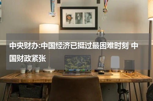 中央财办:中国经济已挺过最困难时刻 中国财政紧张