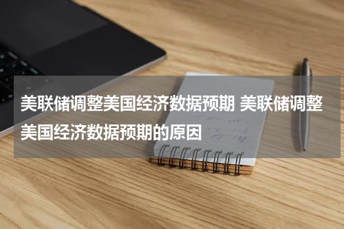 美联储调整美国经济数据预期 美联储调整美国经济数据预期的原因