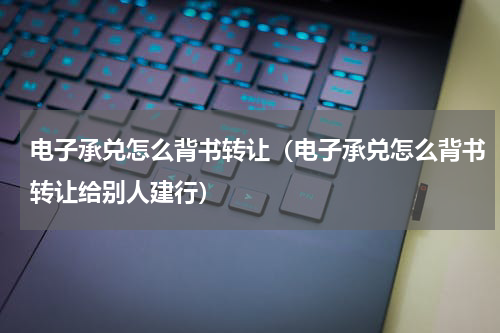 电子承兑怎么背书转让（电子承兑怎么背书转让给别人建行）
