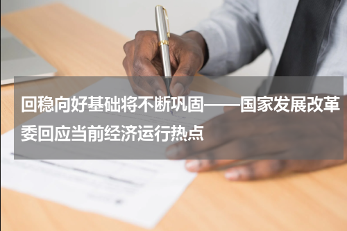 回稳向好基础将不断巩固——国家发展改革委回应当前经济运行热点