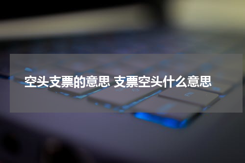 空头支票的意思 支票空头什么意思