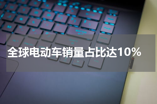 全球电动车销量占比达10%