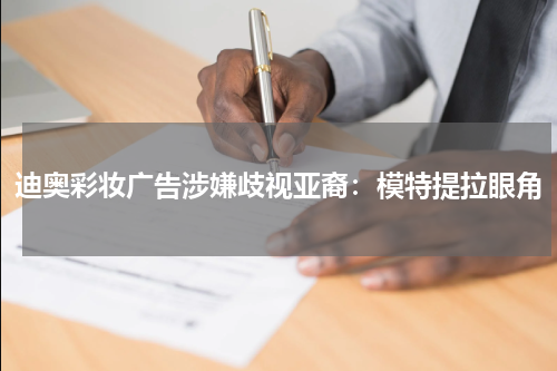 迪奥彩妆广告涉嫌歧视亚裔：模特提拉眼角