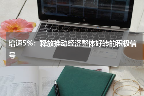 增速5%：释放推动经济整体好转的积极信号