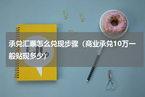承兑汇票怎么兑现步骤（商业承兑10万一般贴现多少）