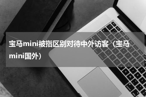 宝马mini被指区别对待中外访客(宝马mini国外)