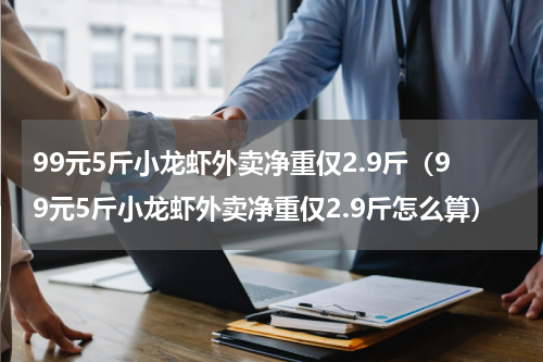 99元5斤小龙虾外卖净重仅2.9斤（99元5斤小龙虾外卖净重仅2.9斤怎么算）