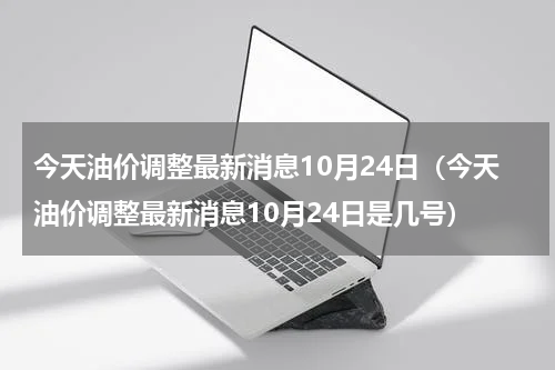 今天油价调整最新消息10月24日（今天油价调整最新消息10月24日是几号）