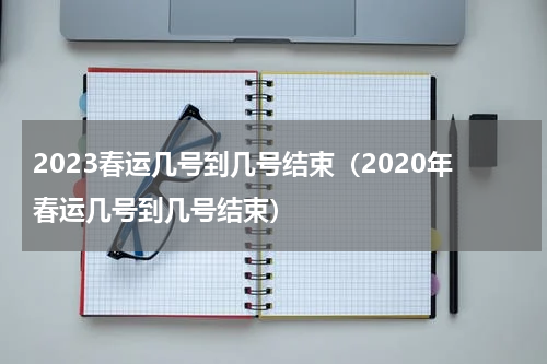 2023春运几号到几号结束（2020年春运几号到几号结束）