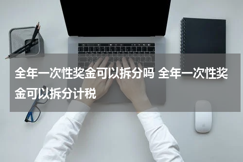 全年一次性奖金可以拆分吗 全年一次性奖金可以拆分计税