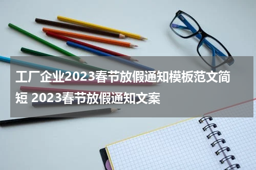 工厂企业2023春节放假通知模板范文简短 2023春节放假通知文案