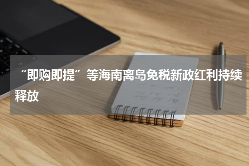 “即购即提”等海南离岛免税新政红利持续释放