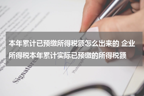 本年累计已预缴所得税额怎么出来的 企业所得税本年累计实际已预缴的所得税额
