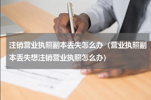 注销营业执照副本丢失怎么办（营业执照副本丢失想注销营业执照怎么办）