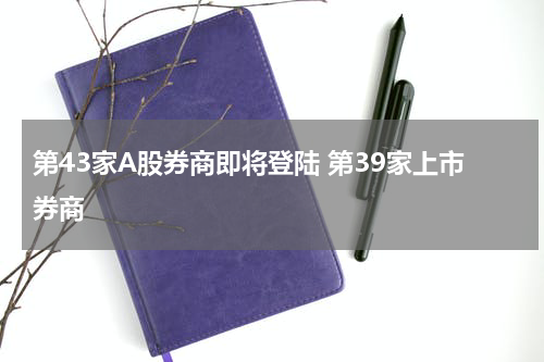 第43家A股券商即将登陆 第39家上市券商