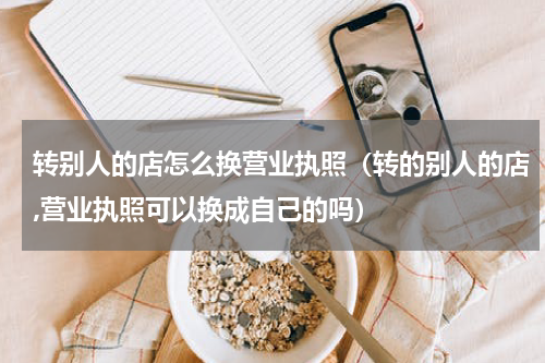 转别人的店怎么换营业执照（转的别人的店,营业执照可以换成自己的吗）
