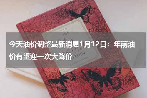 今天油价调整最新消息1月12日：年前油价有望迎一次大降价