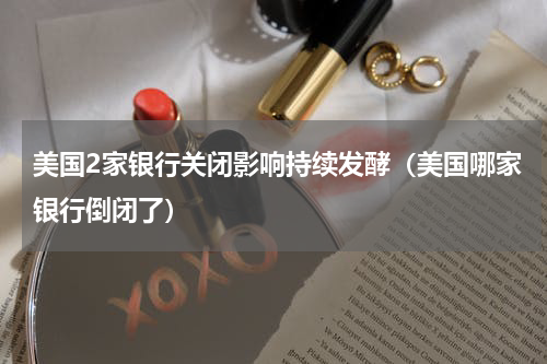 美国2家银行关闭影响持续发酵（美国哪家银行倒闭了）