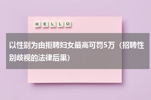 以性别为由拒聘妇女最高可罚5万（招聘性别歧视的法律后果）