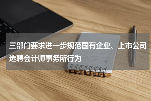 三部门要求进一步规范国有企业、上市公司选聘会计师事务所行为