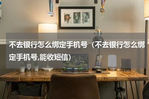 不去银行怎么绑定手机号（不去银行怎么绑定手机号,能收短信）