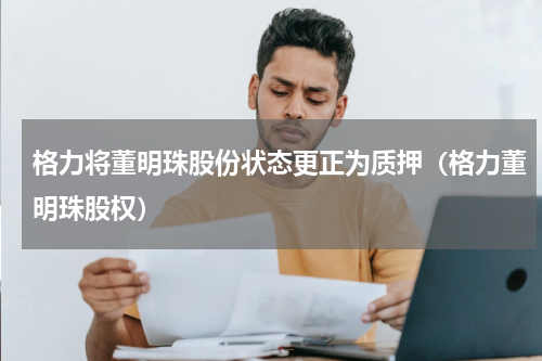 格力将董明珠股份状态更正为质押（格力董明珠股权）