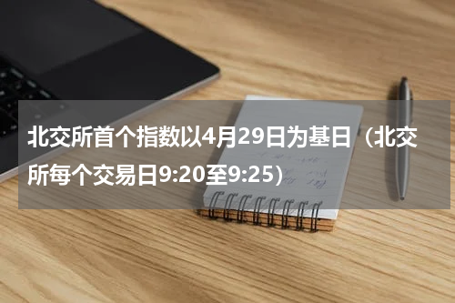北交所首个指数以4月29日为基日（北交所每个交易日9:20至9:25）