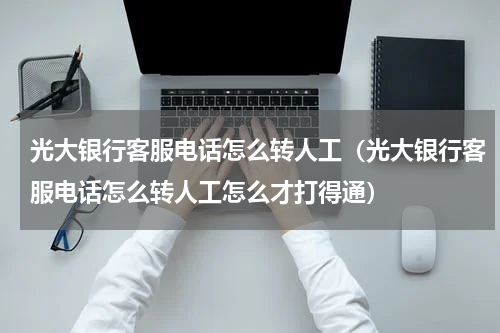 光大银行客服电话怎么转人工（光大银行客服电话怎么转人工怎么才打得通）