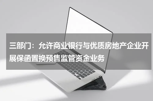 三部门：允许商业银行与优质房地产企业开展保函置换预售监管资金业务