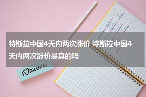 特斯拉中国4天内两次涨价 特斯拉中国4天内两次涨价是真的吗