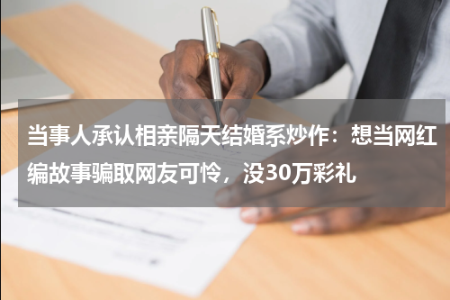 当事人承认相亲隔天结婚系炒作：想当网红编故事骗取网友可怜，没30万彩礼