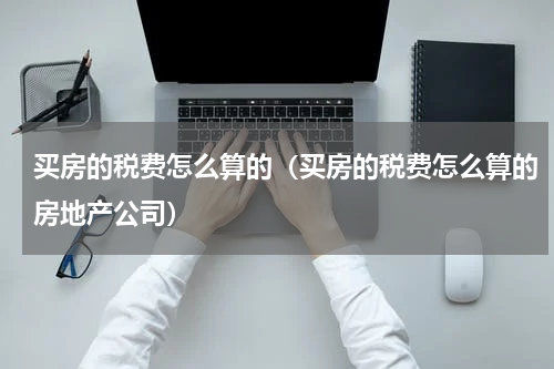 买房的税费怎么算的（买房的税费怎么算的房地产公司）