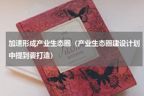 加速形成产业生态圈（产业生态圈建设计划中提到要打造）