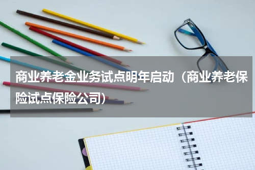 商业养老金业务试点明年启动(商业养老保险试点保险公司)