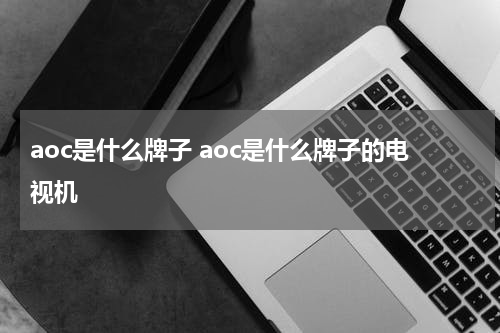 aoc是什么牌子 aoc是什么牌子的电视机