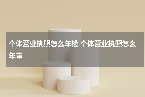 个体营业执照怎么年检 个体营业执照怎么年审