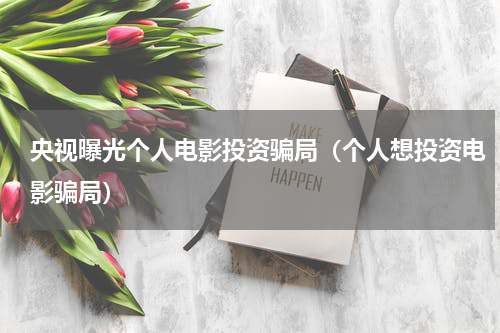 央视曝光个人电影投资骗局（个人想投资电影骗局）