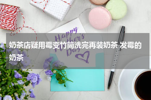 奶茶店疑用霉变竹筒洗完再装奶茶 发霉的奶茶