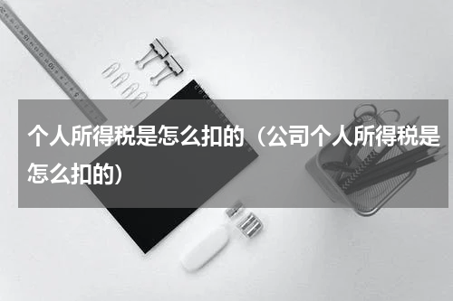 个人所得税是怎么扣的(公司个人所得税是怎么扣的)