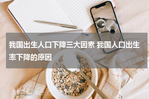 我国出生人口下降三大因素 我国人口出生率下降的原因