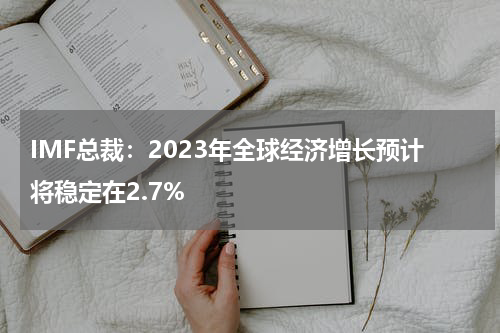 IMF总裁：2023年全球经济增长预计将稳定在2.7%