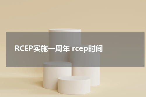 RCEP实施一周年 rcep时间