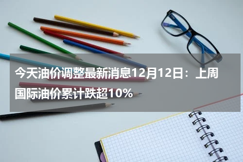 今天油价调整最新消息12月12日:上周国际油价累计跌超10%