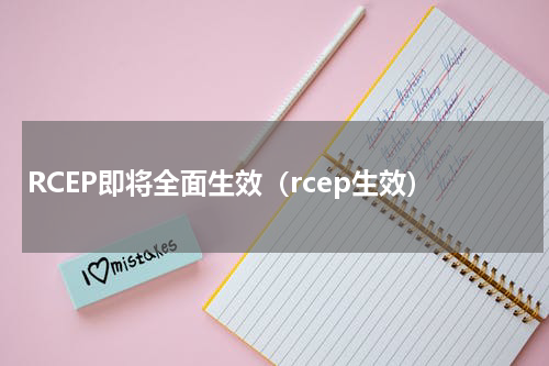 RCEP即将全面生效（rcep生效）